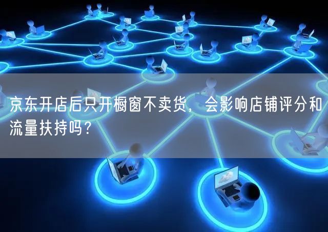 京东开店后只开橱窗不卖货，会影响店铺评分和流量扶持吗？
