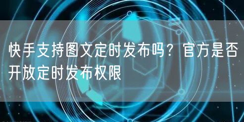 快手支持图文定时发布吗？官方是否开放定时发布权限