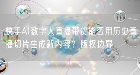快手AI数字人直播带货能否用历史直播切片生成新内容？版权边界