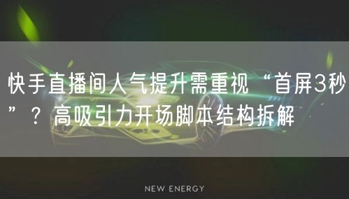 快手直播间人气提升需重视“首屏3秒”？高吸引力开场脚本结构拆解