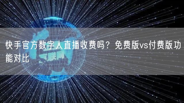 快手官方数字人直播收费吗？免费版vs付费版功能对比
