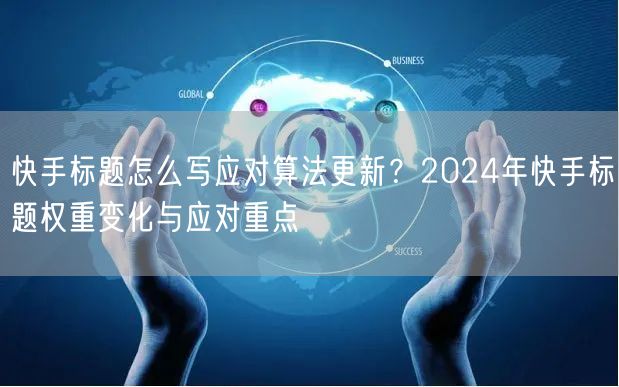 快手标题怎么写应对算法更新？2024年快手标题权重变化与应对重点