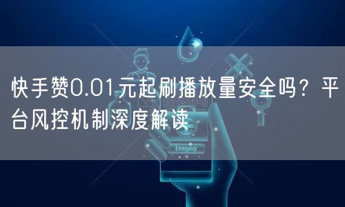 快手赞0.01元起刷播放量安全吗？平台风控机制深度解读