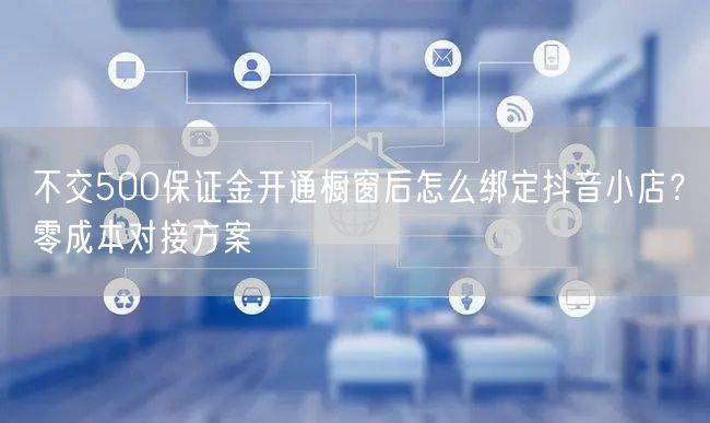 不交500保证金开通橱窗后怎么绑定抖音小店？零成本对接方案