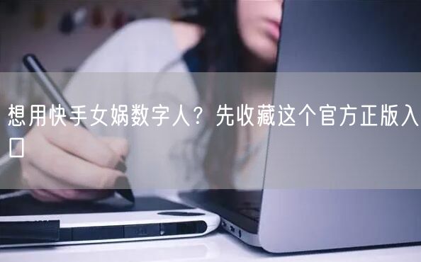 想用快手女娲数字人？先收藏这个官方正版入口