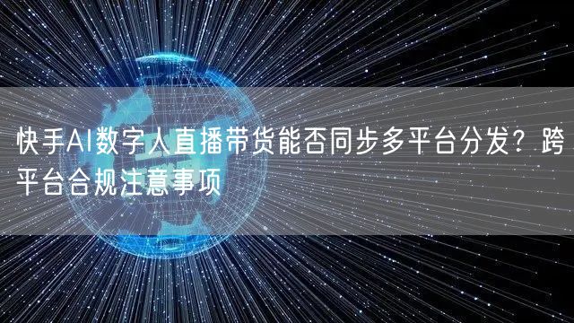 快手AI数字人直播带货能否同步多平台分发？跨平台合规注意事项