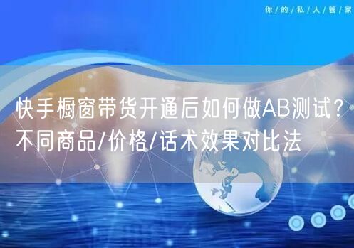 快手橱窗带货开通后如何做AB测试？不同商品/价格/话术效果对比法