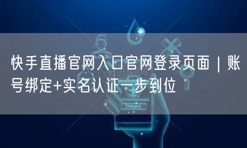 快手直播官网入口官网登录页面｜账号绑定+实名认证一步到位