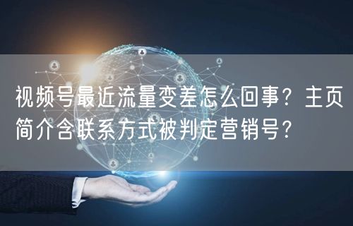 视频号最近流量变差怎么回事？主页简介含联