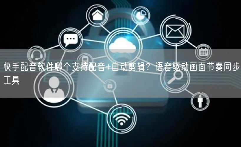 快手配音软件哪个支持配音+自动剪辑？语音驱动画面节奏同步工具