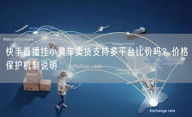 快手直播挂小黄车卖货支持多平台比价吗？价格保护机制说明