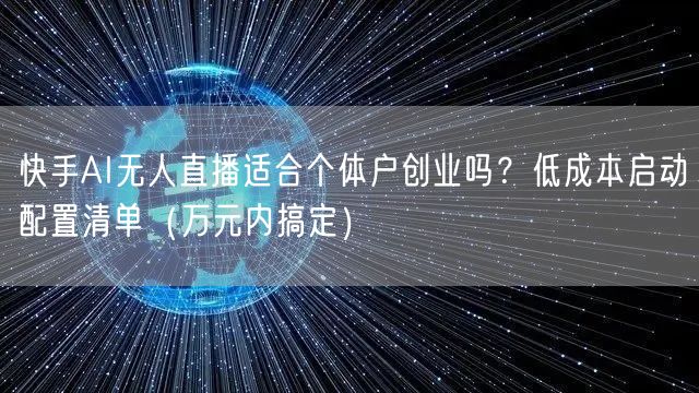 快手AI无人直播适合个体户创业吗？低成本启动配置清单（万元内搞定）