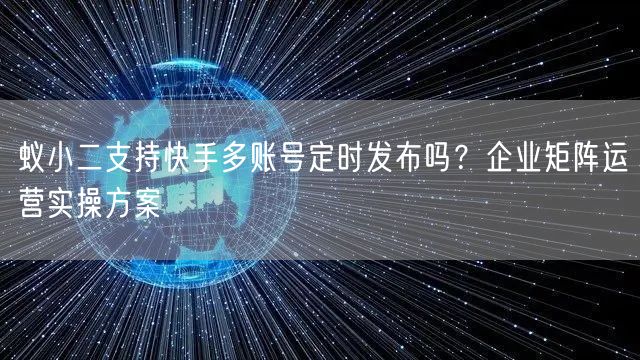 蚁小二支持快手多账号定时发布吗？企业矩阵运营实操方案