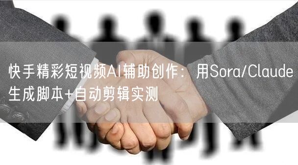快手精彩短视频AI辅助创作：用Sora/Claude生成脚本+自动剪辑实测
