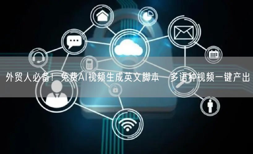 外贸人必备！免费AI视频生成英文脚本→多语种视频一键产出