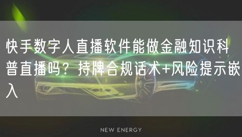 快手数字人直播软件能做金融知识科普直播吗？持牌合规话术+风险提示嵌入