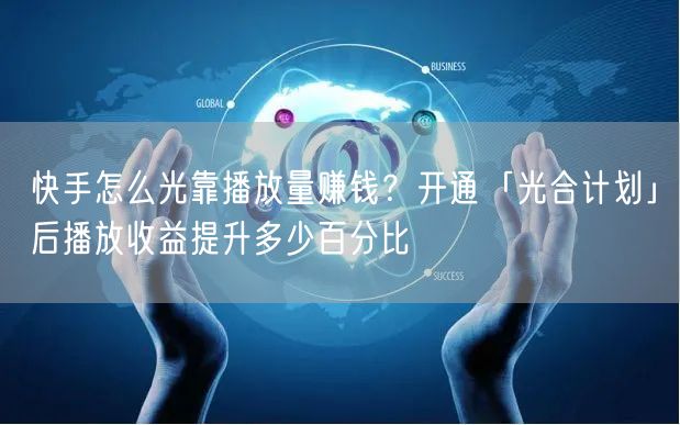 快手怎么光靠播放量赚钱？开通「光合计划」后播放收益提升多少百分比