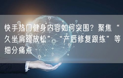 快手热门健身内容如何突围？聚焦“久坐肩颈放松”“产后修复跟练”等细分痛点