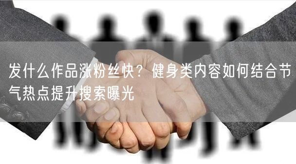发什么作品涨粉丝快？健身类内容如何结合节气热点提升搜索曝光