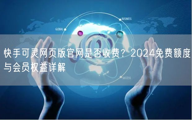 快手可灵网页版官网是否收费？2024免费额度与会员权益详解