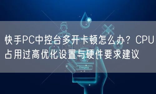 快手PC中控台多开卡顿怎么办？CPU占用过高优化设置与硬件要求建议