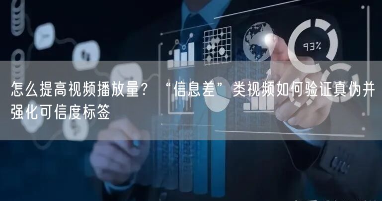 怎么提高视频播放量？“信息差”类视频如何验证真伪并强化可信度标签