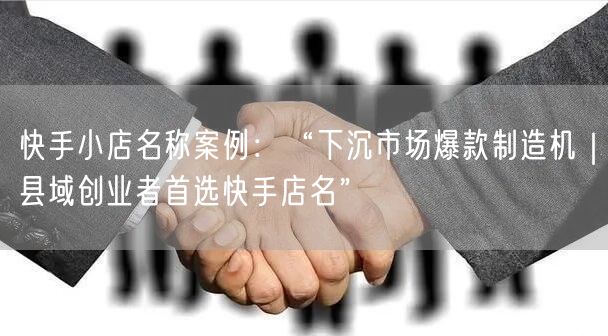 快手小店名称案例：“下沉市场爆款制造机｜县域创业者首选快手店名”