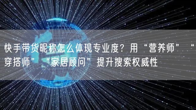 快手带货昵称怎么体现专业度？用“营养师”“穿搭师”“家居顾问”提升搜索权威性
