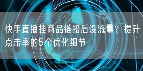 快手直播挂商品链接后没流量？提升点击率的5个优化细节