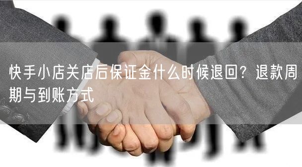 快手小店关店后保证金什么时候退回？退款周期与到账方式