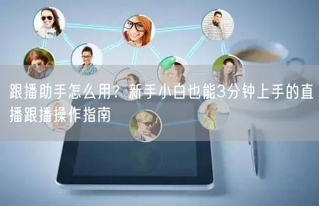 跟播助手怎么用？新手小白也能3分钟上手的