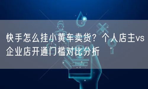 快手怎么挂小黄车卖货？个人店主vs企业店开通门槛对比分析