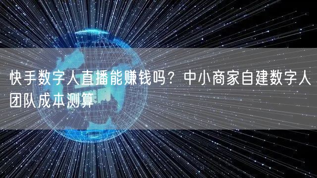快手数字人直播能赚钱吗？中小商家自建数字人团队成本测算
