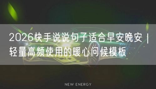 2026快手说说句子适合早安晚安｜轻量高频使用的暖心问候模板