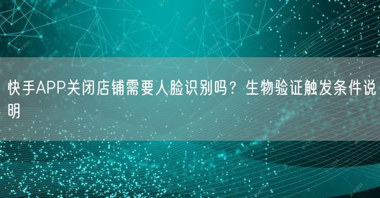 快手APP关闭店铺需要人脸识别吗？生物验证触发条件说明