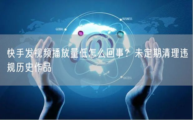 快手发视频播放量低怎么回事？未定期清理违规历史作品