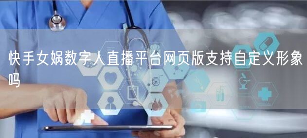 快手女娲数字人直播平台网页版支持自定义形象吗
