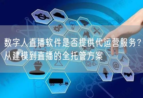数字人直播软件是否提供代运营服务？从建模