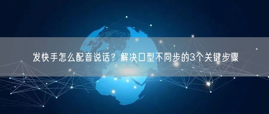 发快手怎么配音说话？解决口型不同步的3个