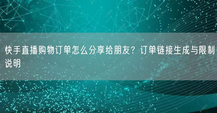 快手直播购物订单怎么分享给朋友？订单链接生成与限制说明
