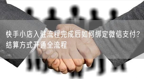 快手小店入驻流程完成后如何绑定微信支付？结算方式开通全流程