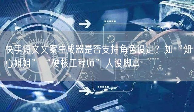 快手短文文案生成器是否支持角色设定？如“知心姐姐”“硬核工程师”人设脚本