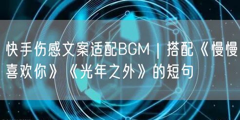 快手伤感文案适配BGM｜搭配《慢慢喜欢你》《光年之外》的短句