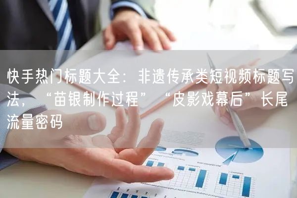 快手热门标题大全：非遗传承类短视频标题写法，“苗银制作过程”“皮影戏幕后”长尾流