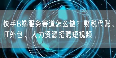 快手B端服务赛道怎么做？财税代账、IT外包、人力资源招聘短视频