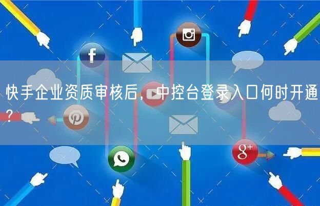 快手企业资质审核后，中控台登录入口何时开通？