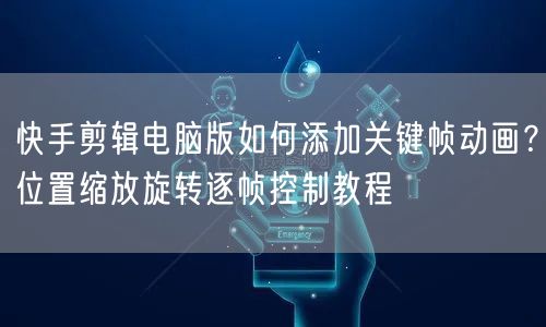 快手剪辑电脑版如何添加关键帧动画？位置缩放旋转逐帧控制教程