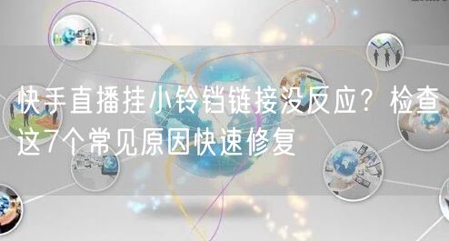 快手直播挂小铃铛链接没反应？检查这7个常见原因快速修复