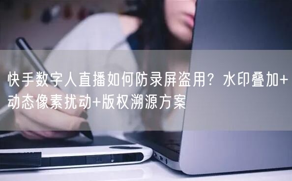 快手数字人直播如何防录屏盗用？水印叠加+动态像素扰动+版权溯源方案