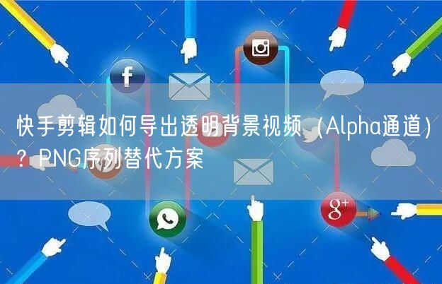 快手剪辑如何导出透明背景视频（Alpha通道）？PNG序列替代方案